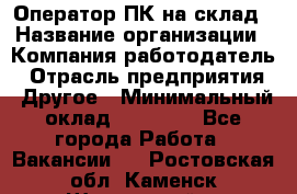 Оператор ПК на склад › Название организации ­ Компания-работодатель › Отрасль предприятия ­ Другое › Минимальный оклад ­ 28 000 - Все города Работа » Вакансии   . Ростовская обл.,Каменск-Шахтинский г.